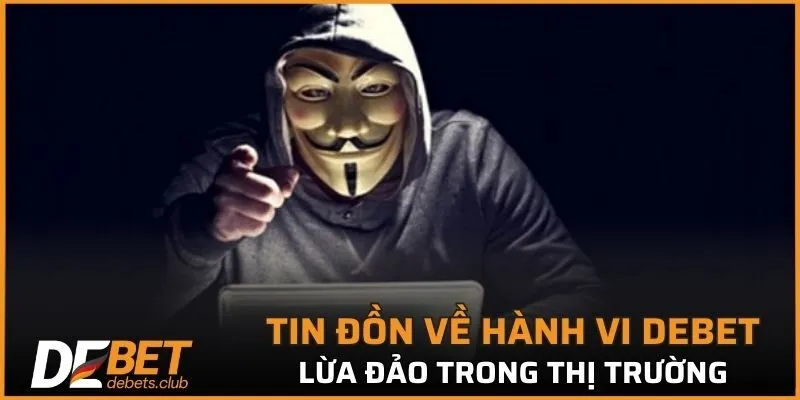 Một số tin đồn DEBET lừa đảo đang nổi bật trong thị trường
